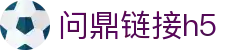 问鼎链接h5|问鼎数字站 - (中国)商洛问鼎链接h5控股股份有限公司欢迎您